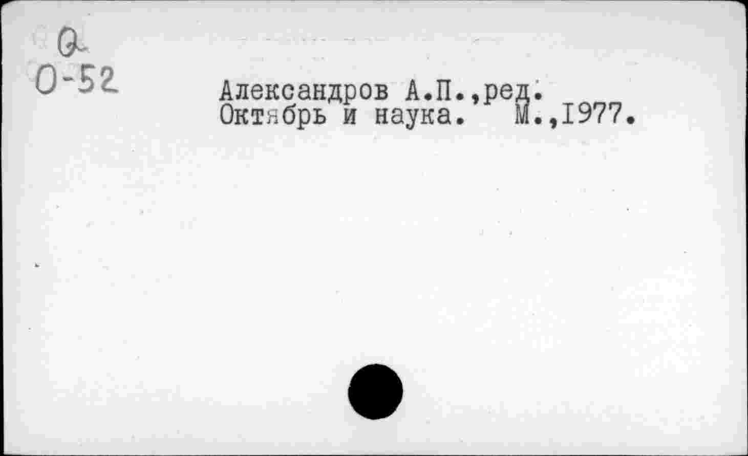 ﻿0-52.
Александров А.П.,ред.
Октябрь и наука. м.,1977.